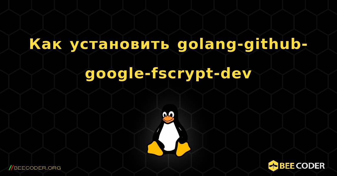 Как установить golang-github-google-fscrypt-dev . Linux