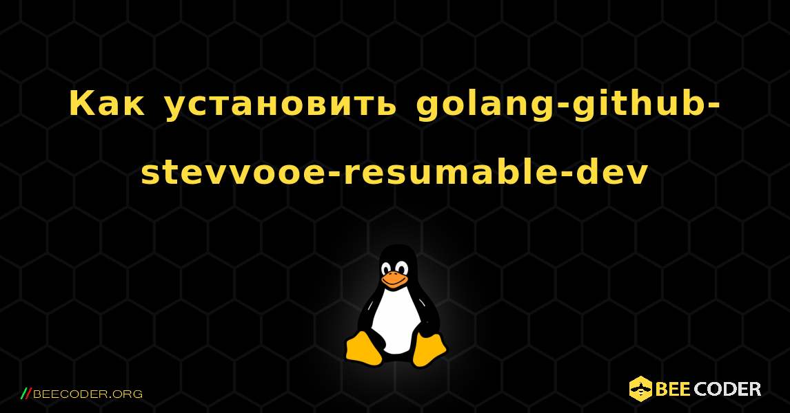 Как установить golang-github-stevvooe-resumable-dev . Linux