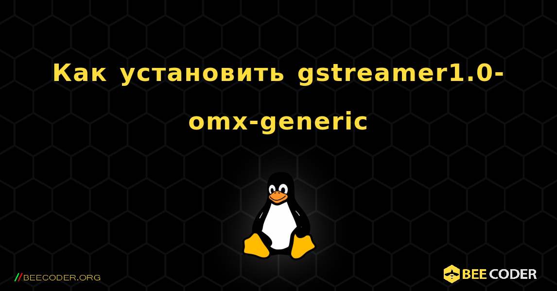 Как установить gstreamer1.0-omx-generic . Linux