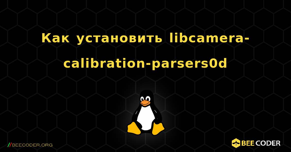 Как установить libcamera-calibration-parsers0d . Linux