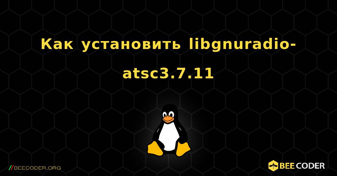 Как установить libgnuradio-atsc3.7.11 . Linux