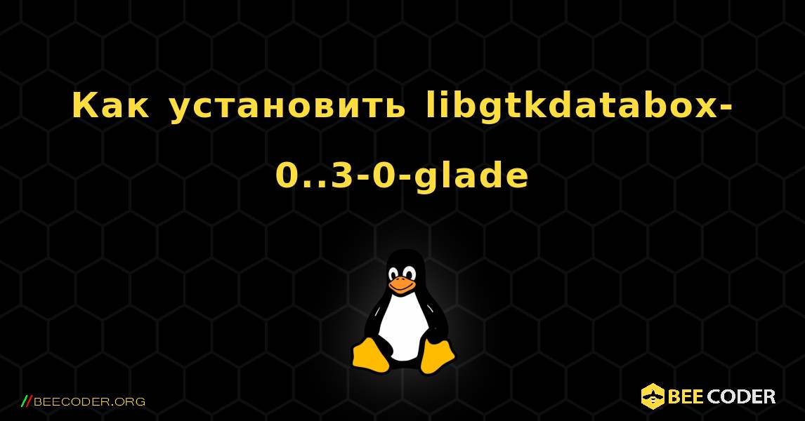 Как установить libgtkdatabox-0..3-0-glade . Linux