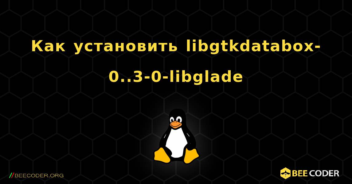 Как установить libgtkdatabox-0..3-0-libglade . Linux
