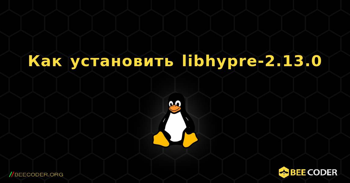 Как установить libhypre-2.13.0 . Linux