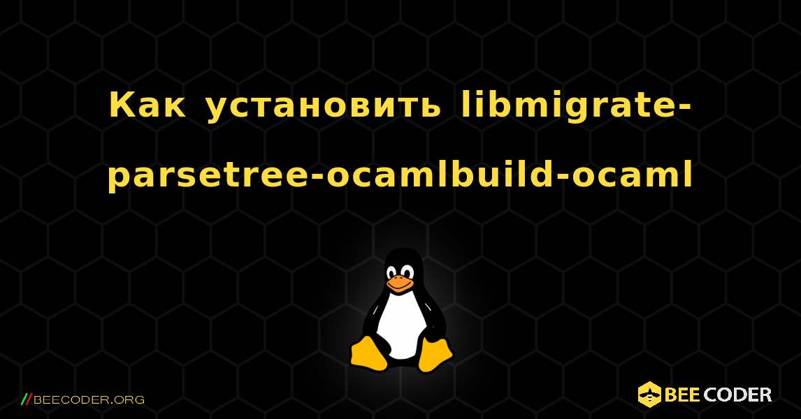 Как установить libmigrate-parsetree-ocamlbuild-ocaml . Linux