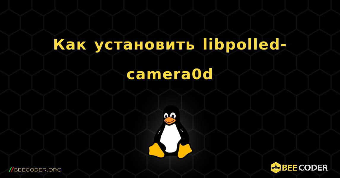 Как установить libpolled-camera0d . Linux