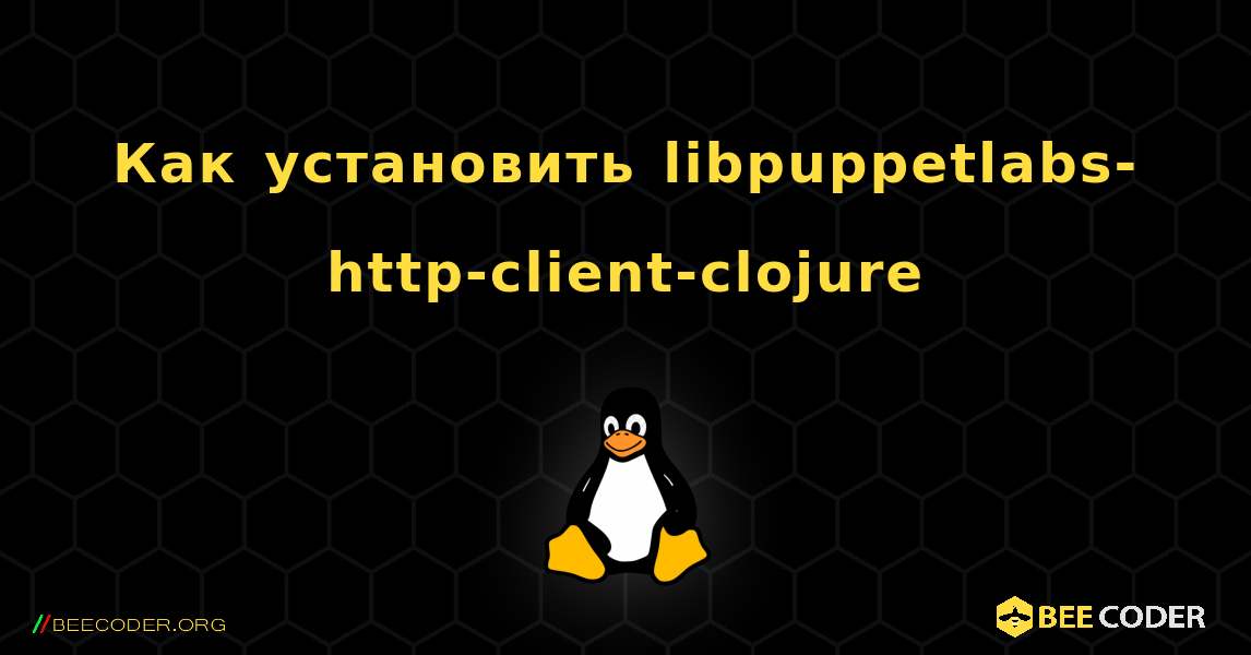 Как установить libpuppetlabs-http-client-clojure . Linux