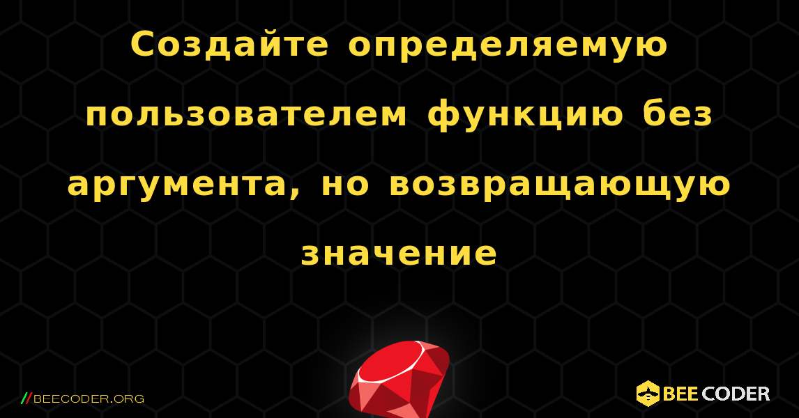 Создайте определяемую пользователем функцию без аргумента, но возвращающую значение. Ruby