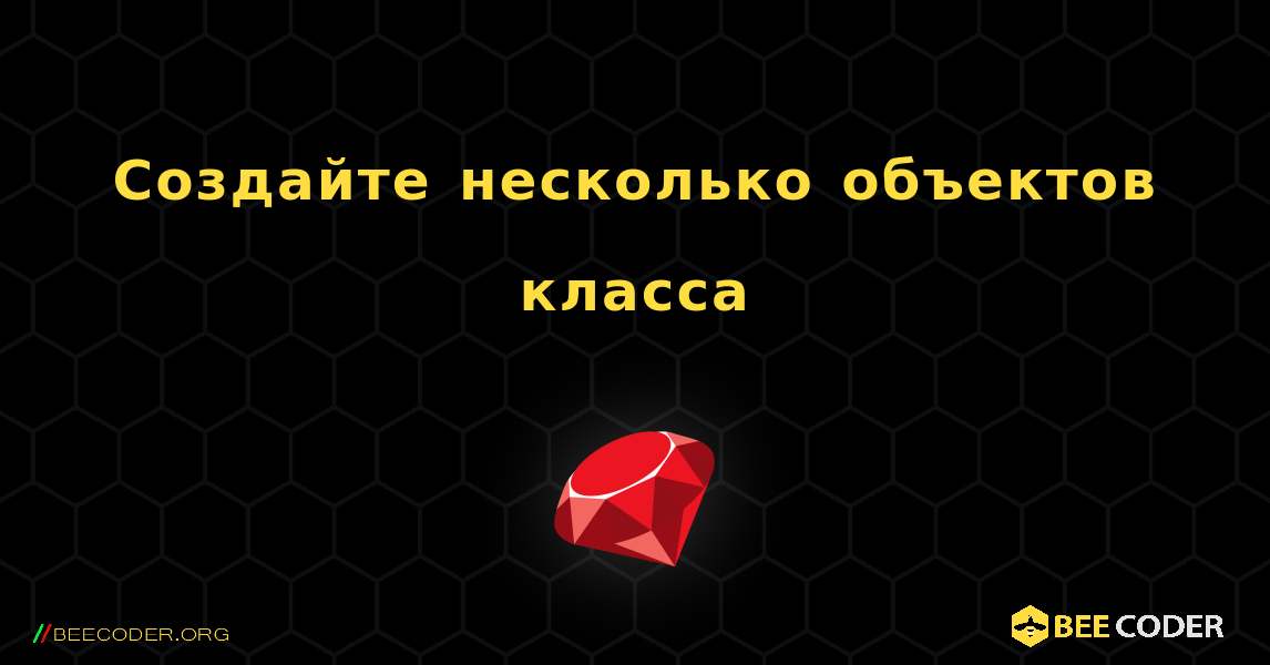 Создайте несколько объектов класса. Ruby