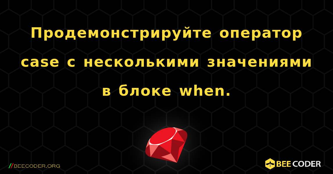 Продемонстрируйте оператор case с несколькими значениями в блоке when.. Ruby