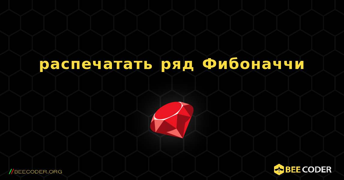 распечатать ряд Фибоначчи. Ruby