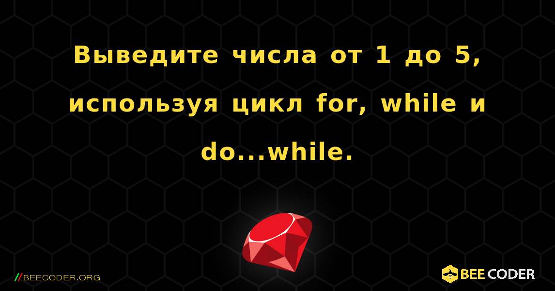 Выведите числа от 1 до 5, используя цикл for, while и do...while.. Ruby