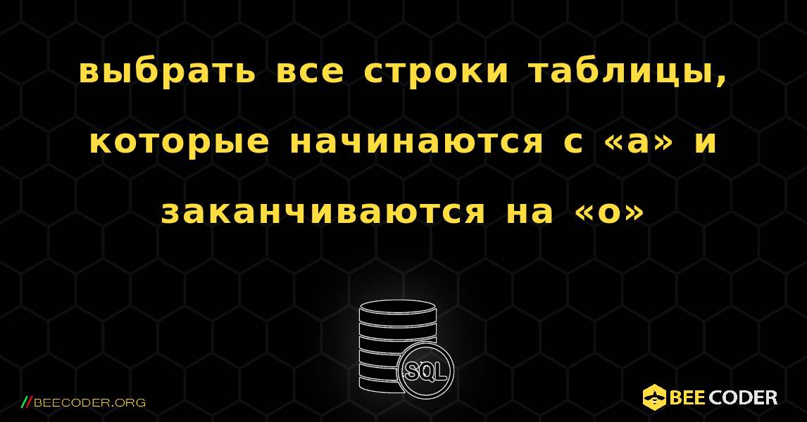 выбрать все строки таблицы, которые начинаются с «а» и заканчиваются на «о». SQL