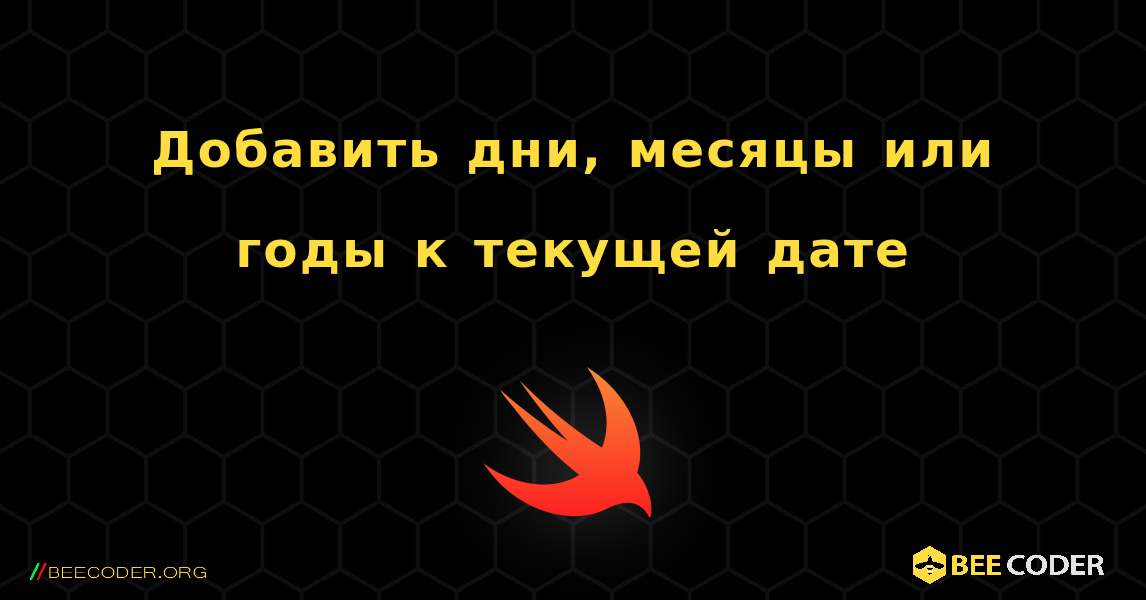 Добавить дни, месяцы или годы к текущей дате. Swift