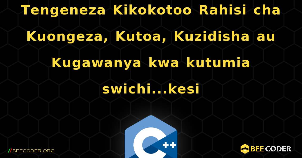Tengeneza Kikokotoo Rahisi cha Kuongeza, Kutoa, Kuzidisha au Kugawanya kwa kutumia swichi...kesi. C++