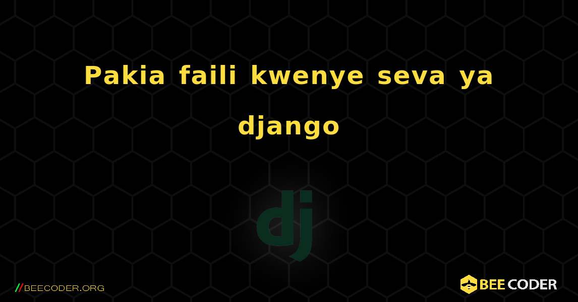 Pakia faili kwenye seva ya django. Django