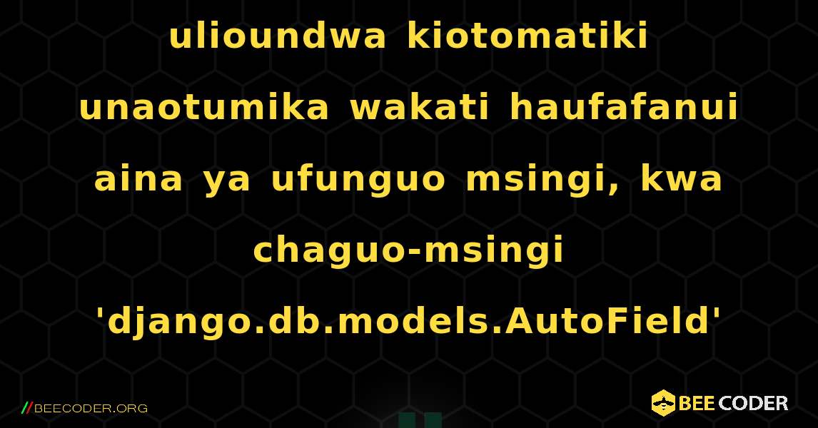 Onyo: Ufunguo msingi ulioundwa kiotomatiki unaotumika wakati haufafanui aina ya ufunguo msingi, kwa chaguo-msingi 'django.db.models.AutoField'. Django