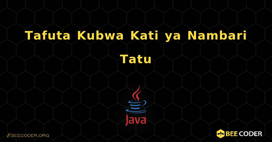 Tafuta Kubwa Kati ya Nambari Tatu. Java