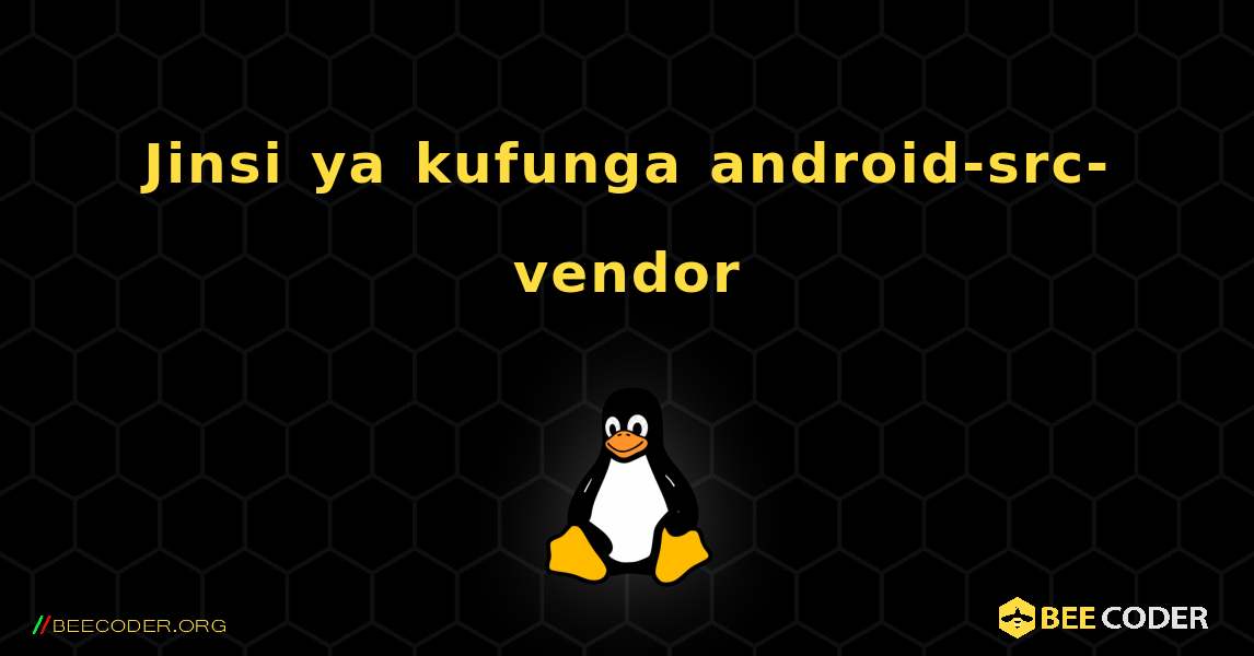 Jinsi ya kufunga android-src-vendor . Linux