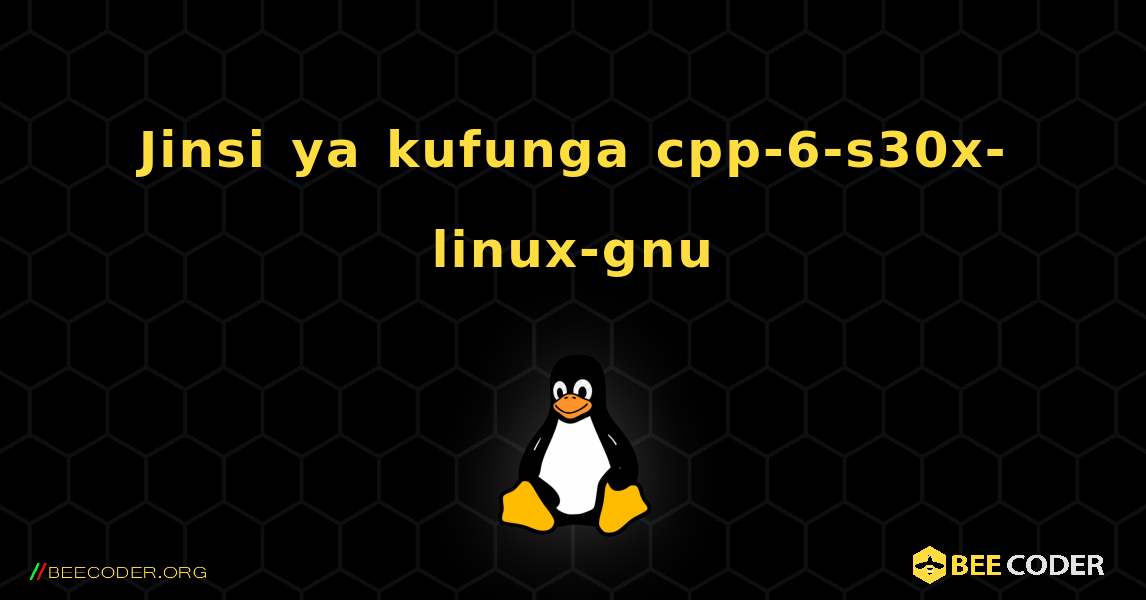 Jinsi ya kufunga cpp-6-s30x-linux-gnu . Linux