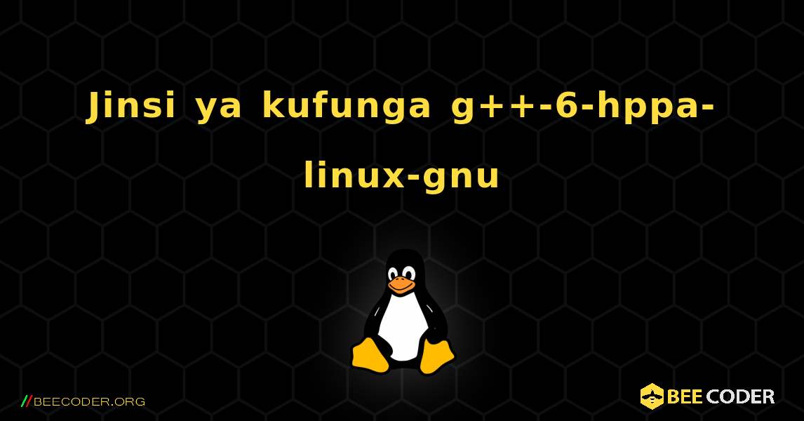 Jinsi ya kufunga g++-6-hppa-linux-gnu . Linux