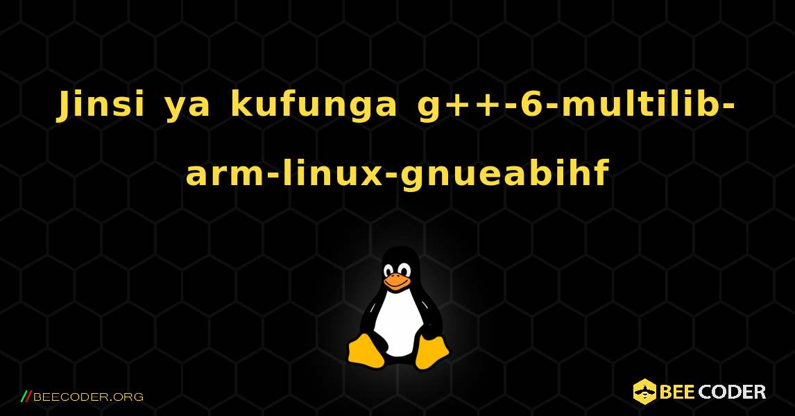 Jinsi ya kufunga g++-6-multilib-arm-linux-gnueabihf . Linux