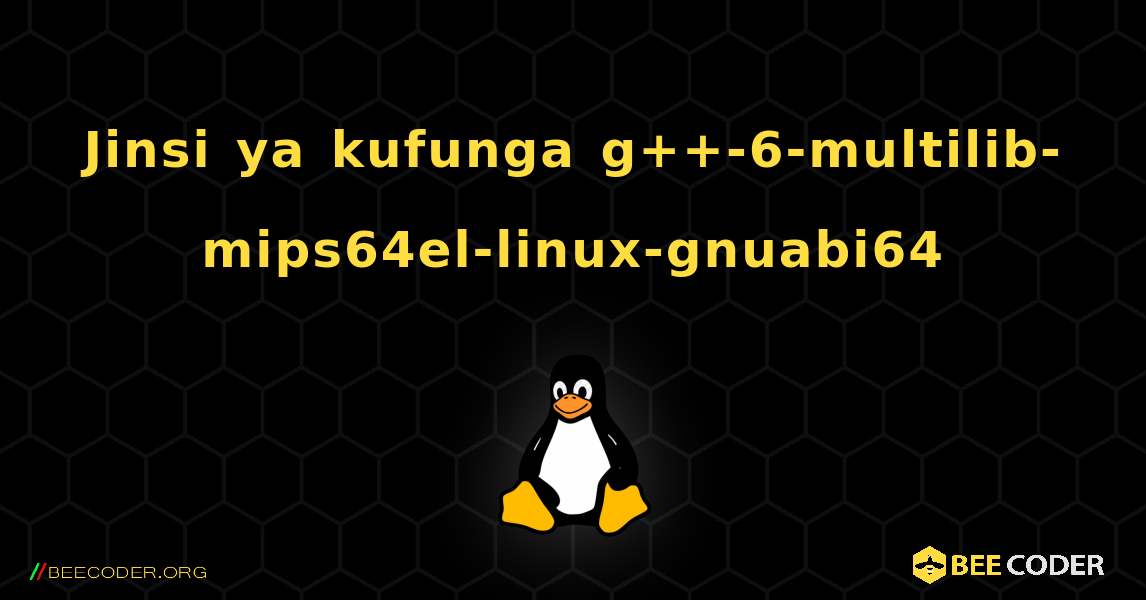 Jinsi ya kufunga g++-6-multilib-mips64el-linux-gnuabi64 . Linux