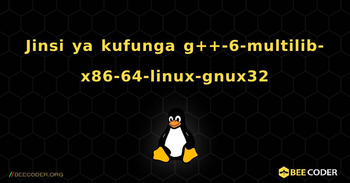 Jinsi ya kufunga g++-6-multilib-x86-64-linux-gnux32 . Linux