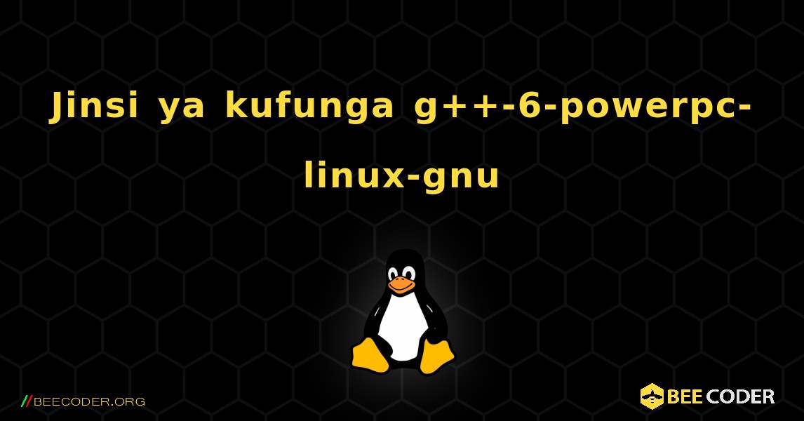 Jinsi ya kufunga g++-6-powerpc-linux-gnu . Linux