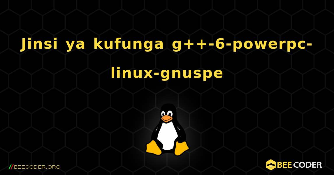 Jinsi ya kufunga g++-6-powerpc-linux-gnuspe . Linux