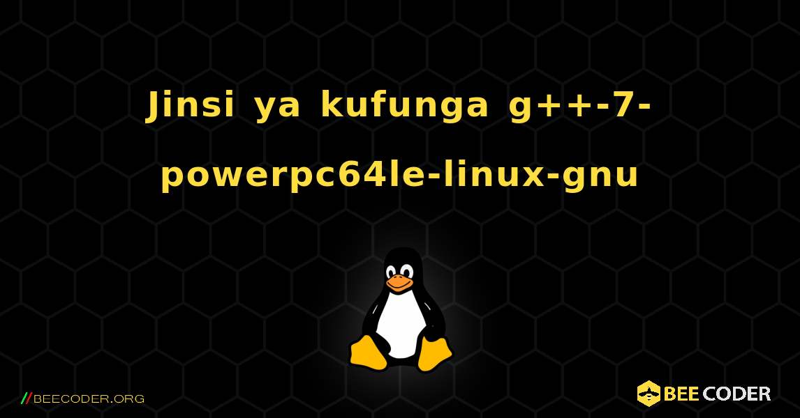 Jinsi ya kufunga g++-7-powerpc64le-linux-gnu . Linux