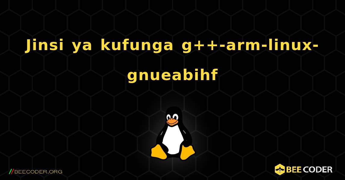 Jinsi ya kufunga g++-arm-linux-gnueabihf . Linux