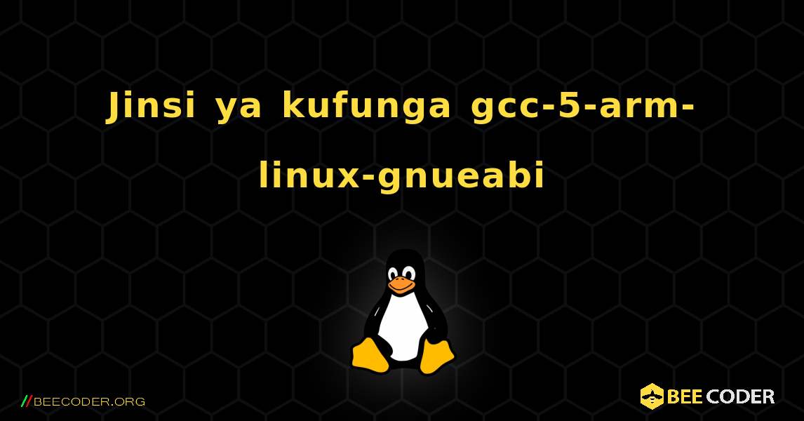 Jinsi ya kufunga gcc-5-arm-linux-gnueabi . Linux