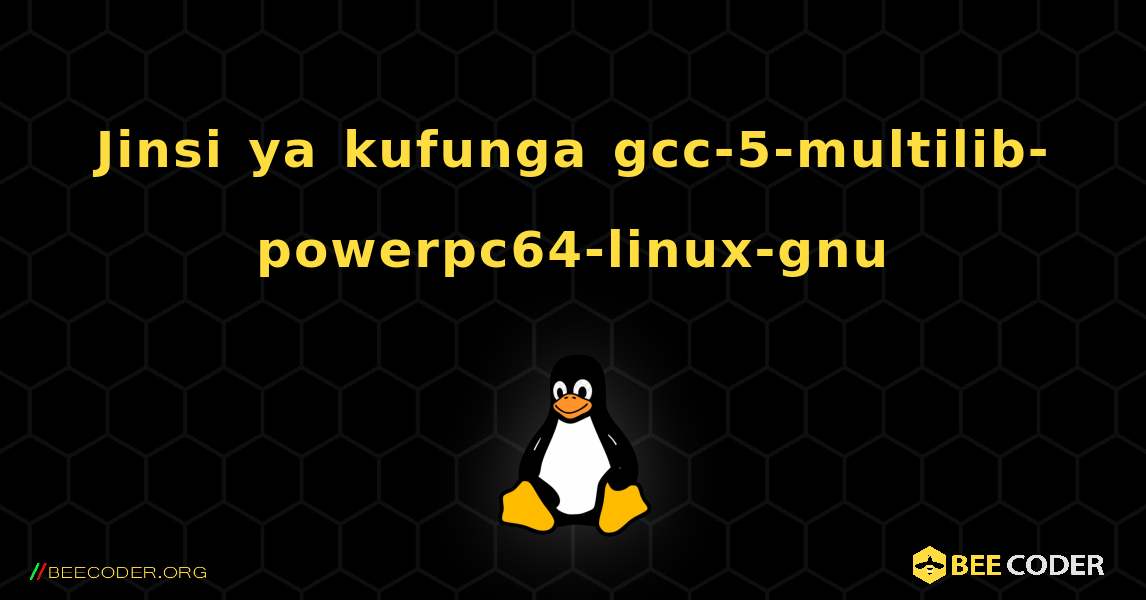 Jinsi ya kufunga gcc-5-multilib-powerpc64-linux-gnu . Linux