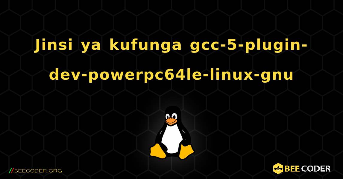 Jinsi ya kufunga gcc-5-plugin-dev-powerpc64le-linux-gnu . Linux