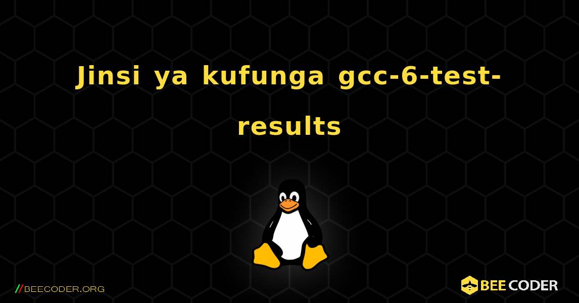 Jinsi ya kufunga gcc-6-test-results . Linux