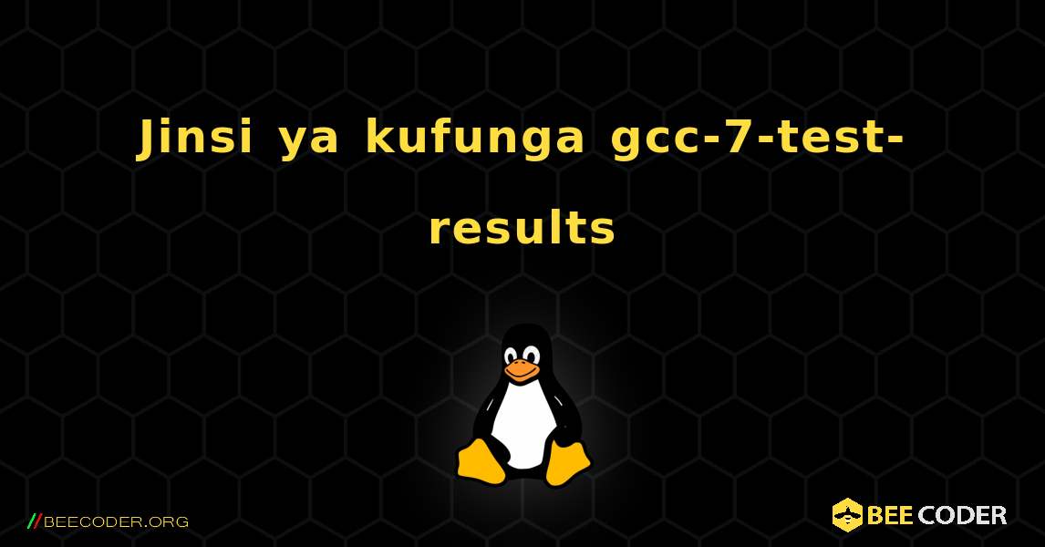Jinsi ya kufunga gcc-7-test-results . Linux