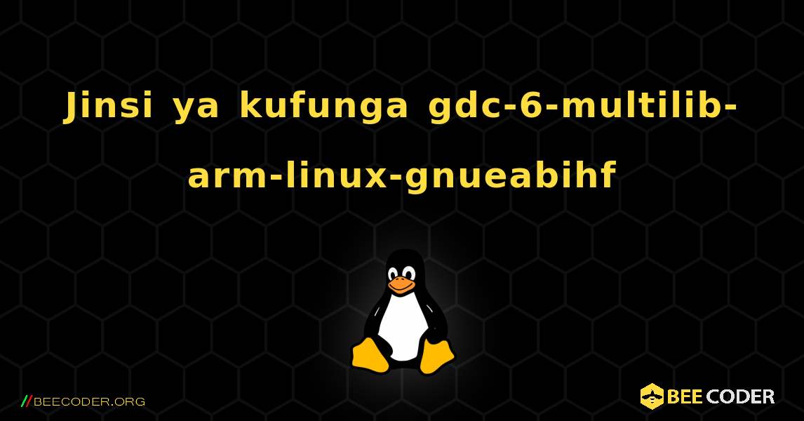 Jinsi ya kufunga gdc-6-multilib-arm-linux-gnueabihf . Linux