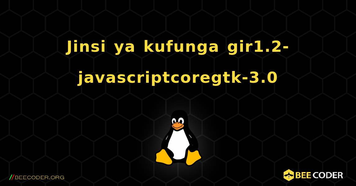 Jinsi ya kufunga gir1.2-javascriptcoregtk-3.0 . Linux