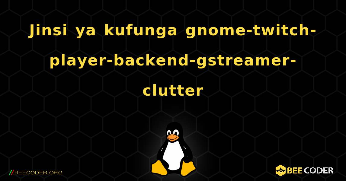 Jinsi ya kufunga gnome-twitch-player-backend-gstreamer-clutter . Linux