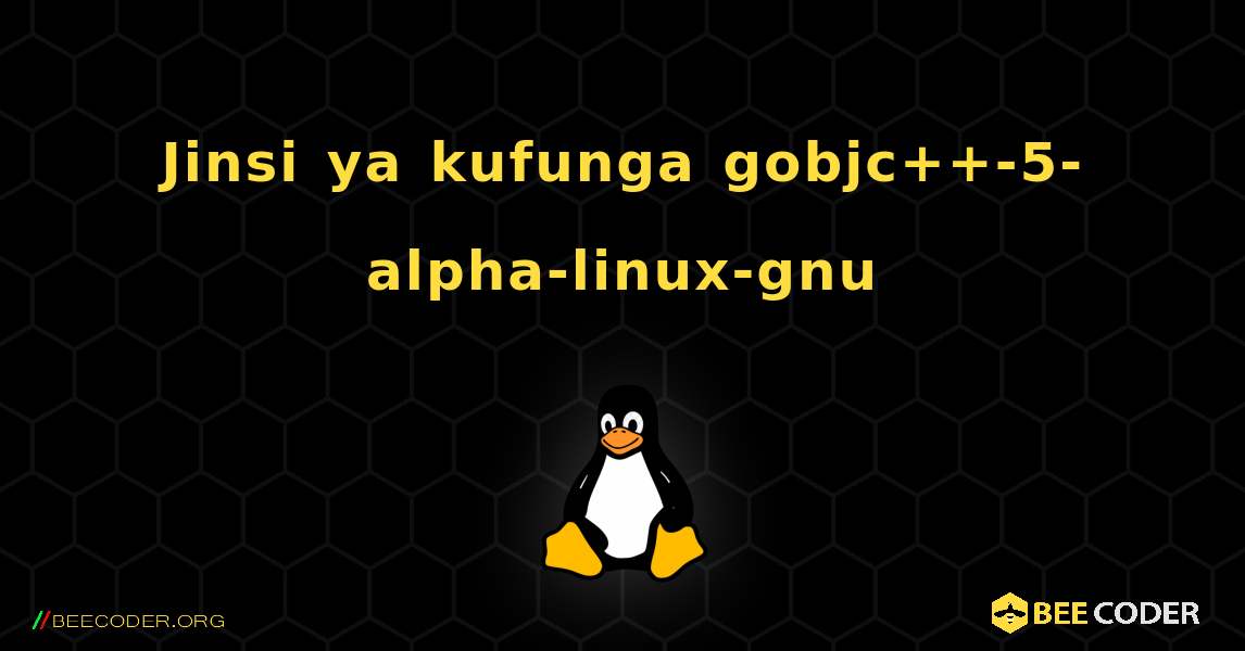Jinsi ya kufunga gobjc++-5-alpha-linux-gnu . Linux