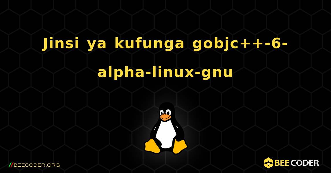 Jinsi ya kufunga gobjc++-6-alpha-linux-gnu . Linux