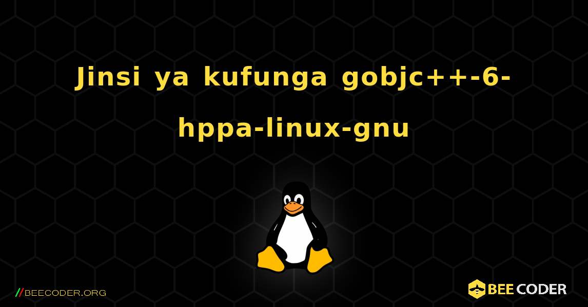 Jinsi ya kufunga gobjc++-6-hppa-linux-gnu . Linux