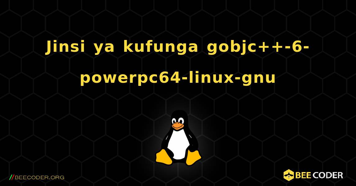 Jinsi ya kufunga gobjc++-6-powerpc64-linux-gnu . Linux