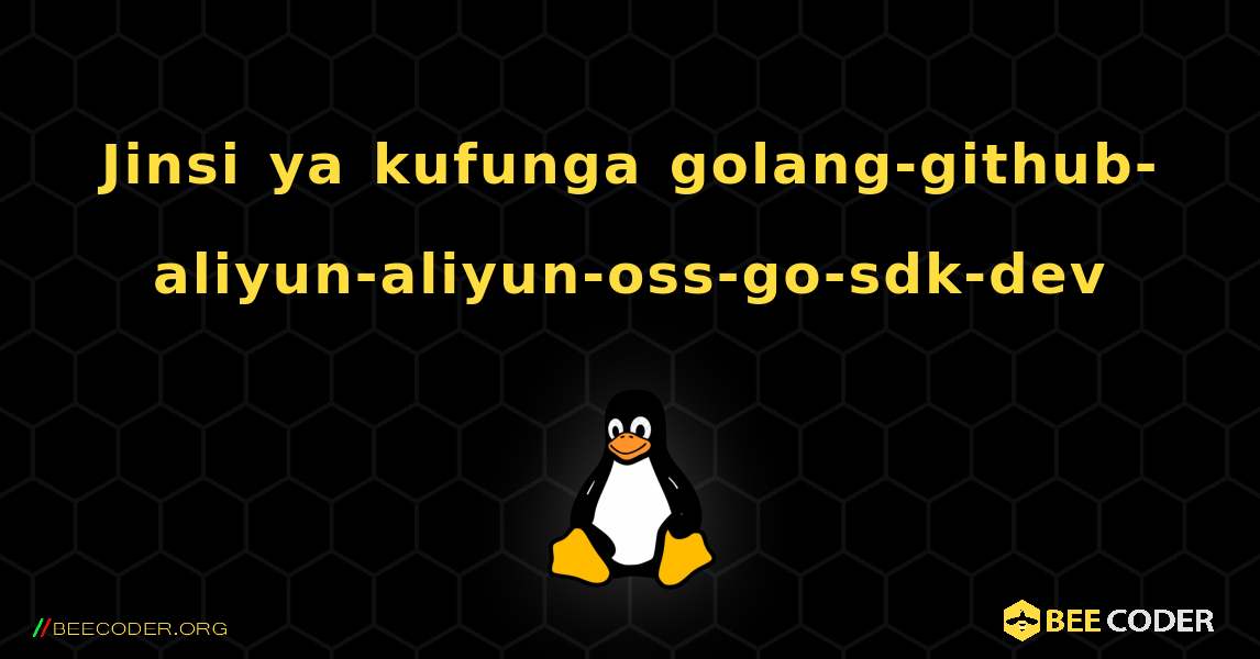 Jinsi ya kufunga golang-github-aliyun-aliyun-oss-go-sdk-dev . Linux