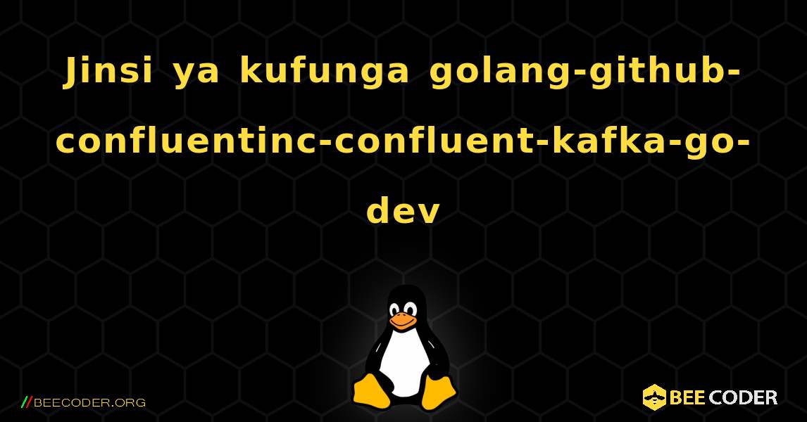 Jinsi ya kufunga golang-github-confluentinc-confluent-kafka-go-dev . Linux