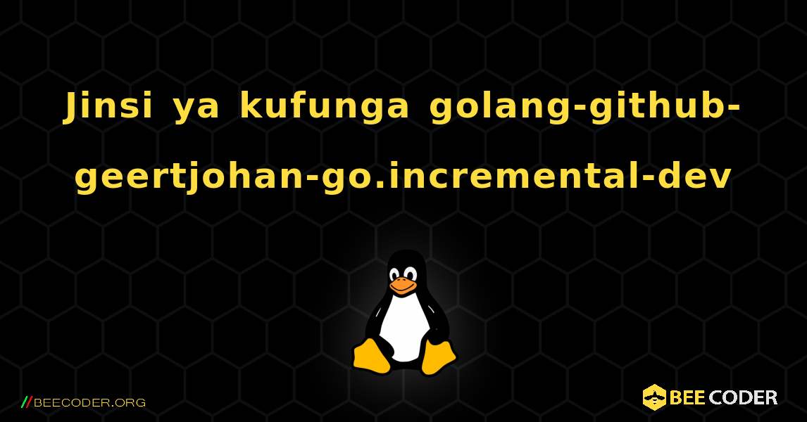 Jinsi ya kufunga golang-github-geertjohan-go.incremental-dev . Linux