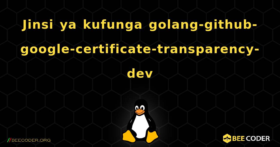 Jinsi ya kufunga golang-github-google-certificate-transparency-dev . Linux