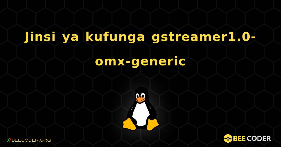 Jinsi ya kufunga gstreamer1.0-omx-generic . Linux
