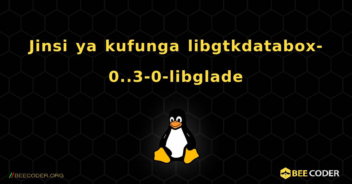 Jinsi ya kufunga libgtkdatabox-0..3-0-libglade . Linux